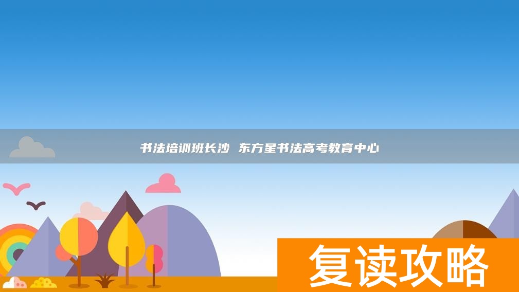书法培训班长沙 东方星书法高考教育中心
